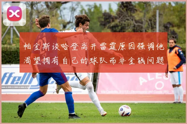 帕金斯谈哈登离开雷霆原因强调他渴望拥有自己的球队而非金钱问题