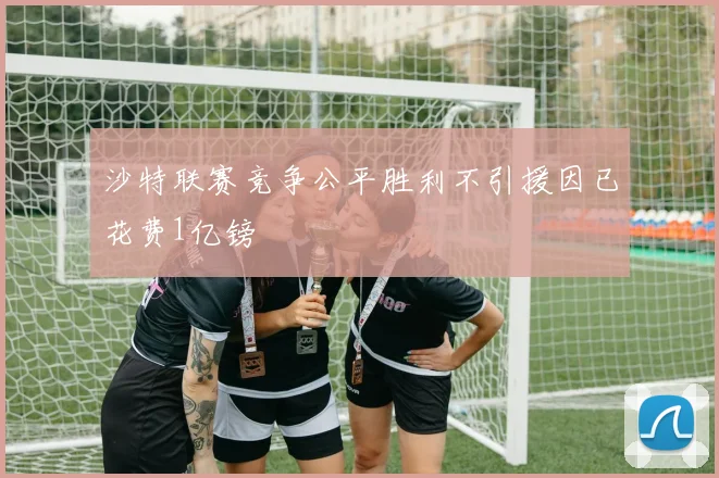 沙特联赛竞争公平胜利不引援因已花费1亿镑