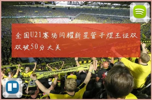 全国U21赛场闪耀新星管子煜王证双双破50分大关