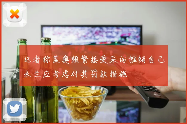 记者称莱奥频繁接受采访推销自己米兰应考虑对其罚款措施