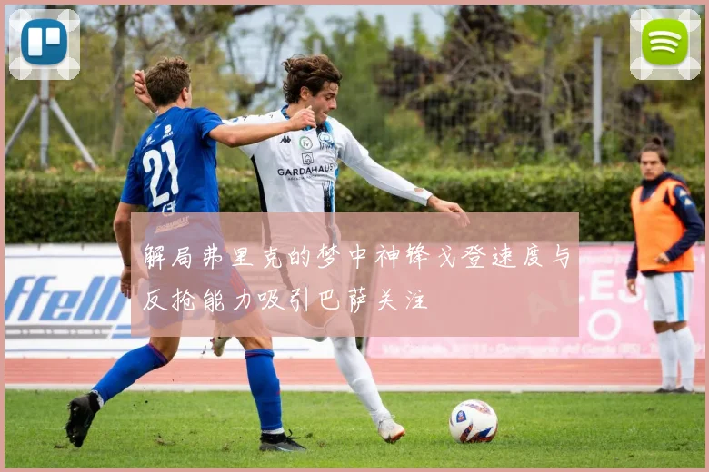 解局弗里克的梦中神锋戈登速度与反抢能力吸引巴萨关注