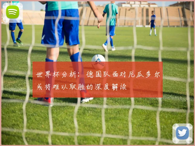 世界杯分析：德国队面对厄瓜多尔或将难以取胜的深度解读