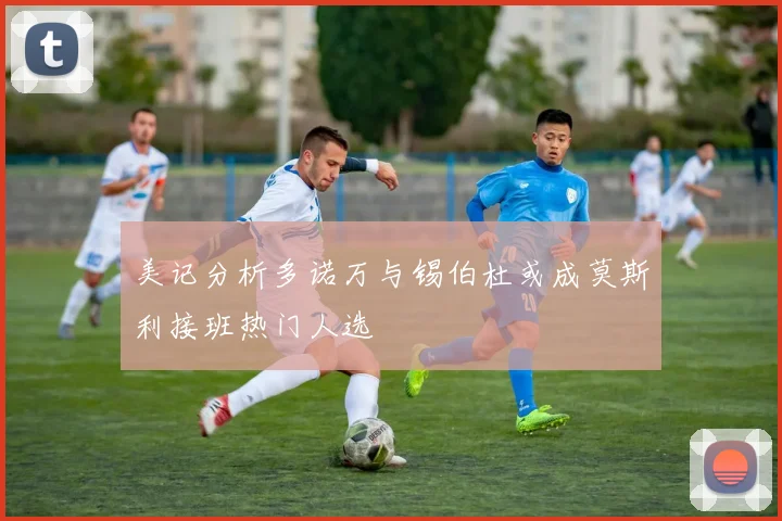 美记分析多诺万与锡伯杜或成莫斯利接班热门人选