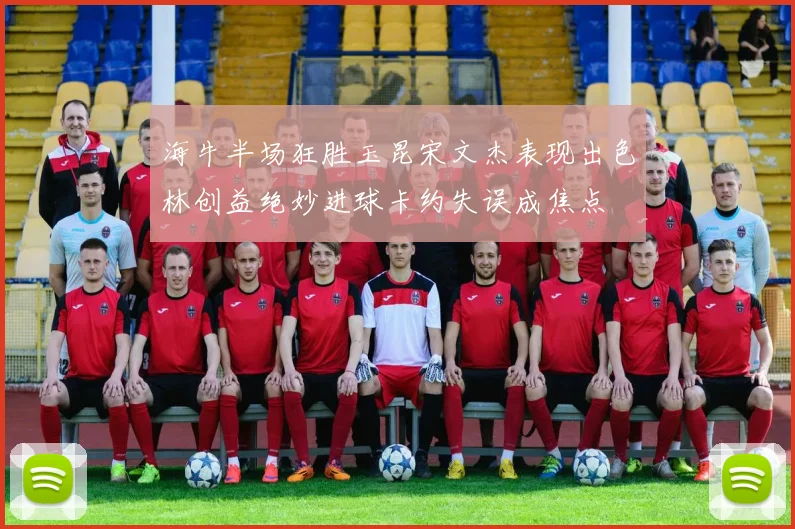 海牛半场狂胜玉昆宋文杰表现出色林创益绝妙进球卡约失误成焦点