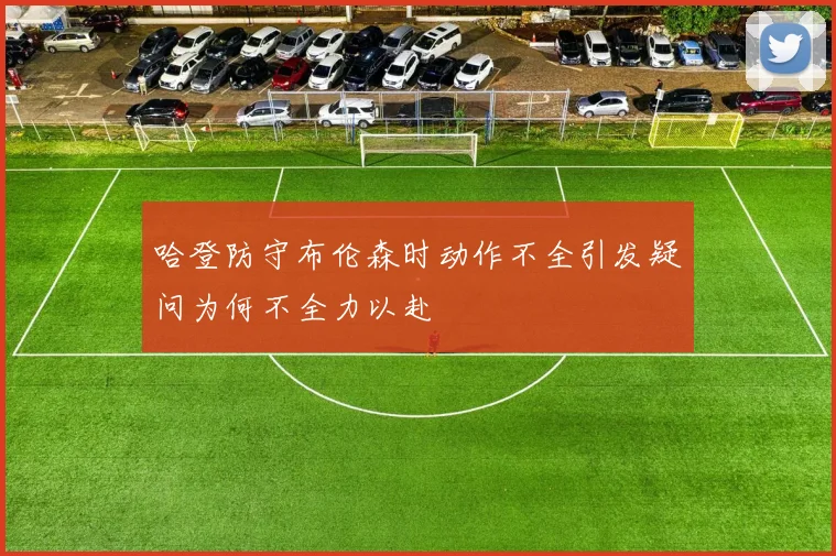 哈登防守布伦森时动作不全引发疑问为何不全力以赴