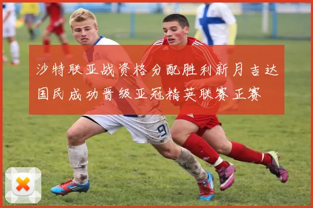 沙特联亚战资格分配胜利新月吉达国民成功晋级亚冠精英联赛正赛