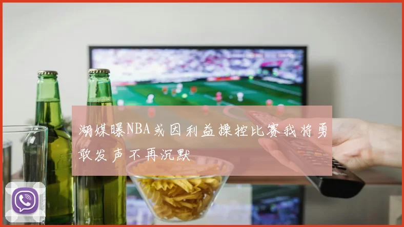 湖媒曝NBA或因利益操控比赛我将勇敢发声不再沉默