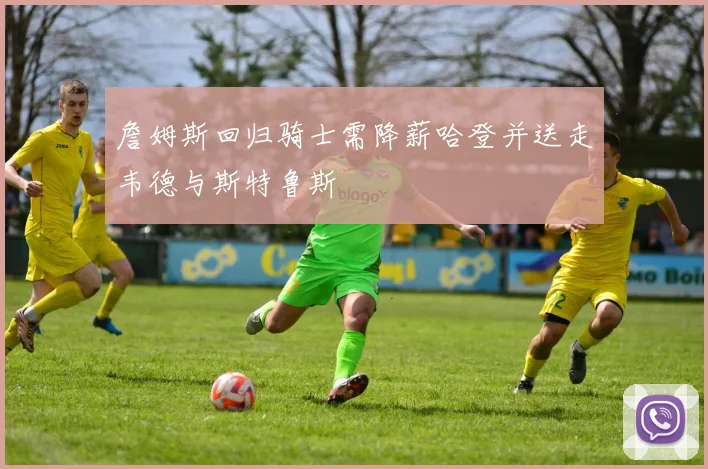 詹姆斯回归骑士需降薪哈登并送走韦德与斯特鲁斯