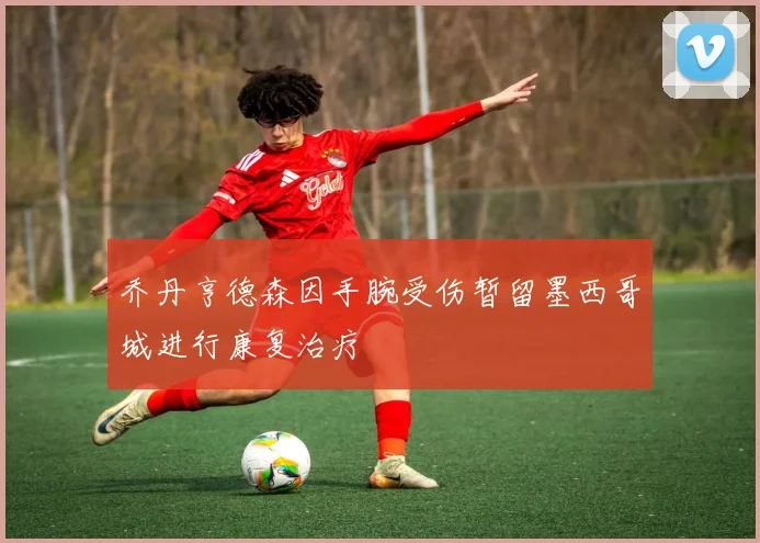 乔丹亨德森因手腕受伤暂留墨西哥城进行康复治疗