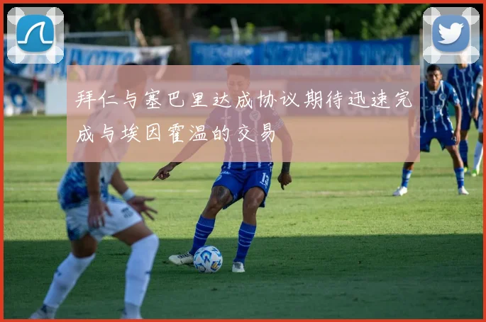拜仁与塞巴里达成协议期待迅速完成与埃因霍温的交易