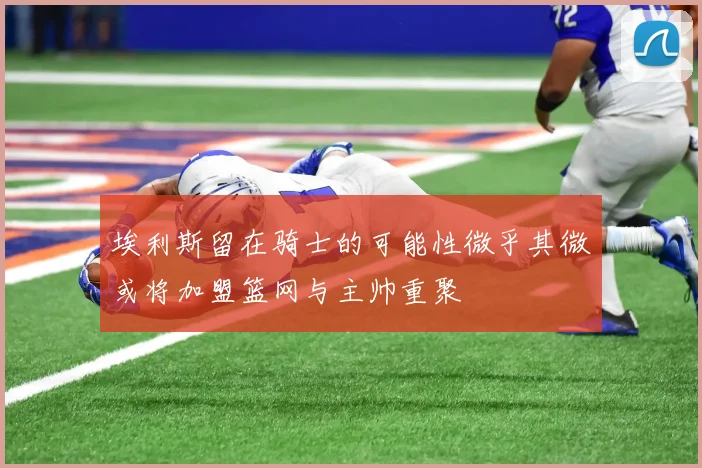 埃利斯留在骑士的可能性微乎其微或将加盟篮网与主帅重聚