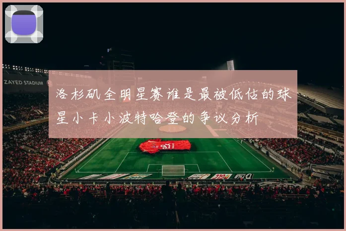 洛杉矶全明星赛谁是最被低估的球星小卡小波特哈登的争议分析